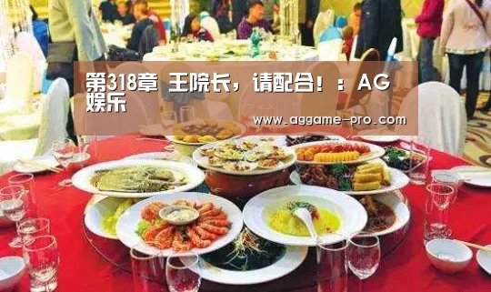 第318章 王院长,请配合!:AG娱乐(图4) AG娱乐